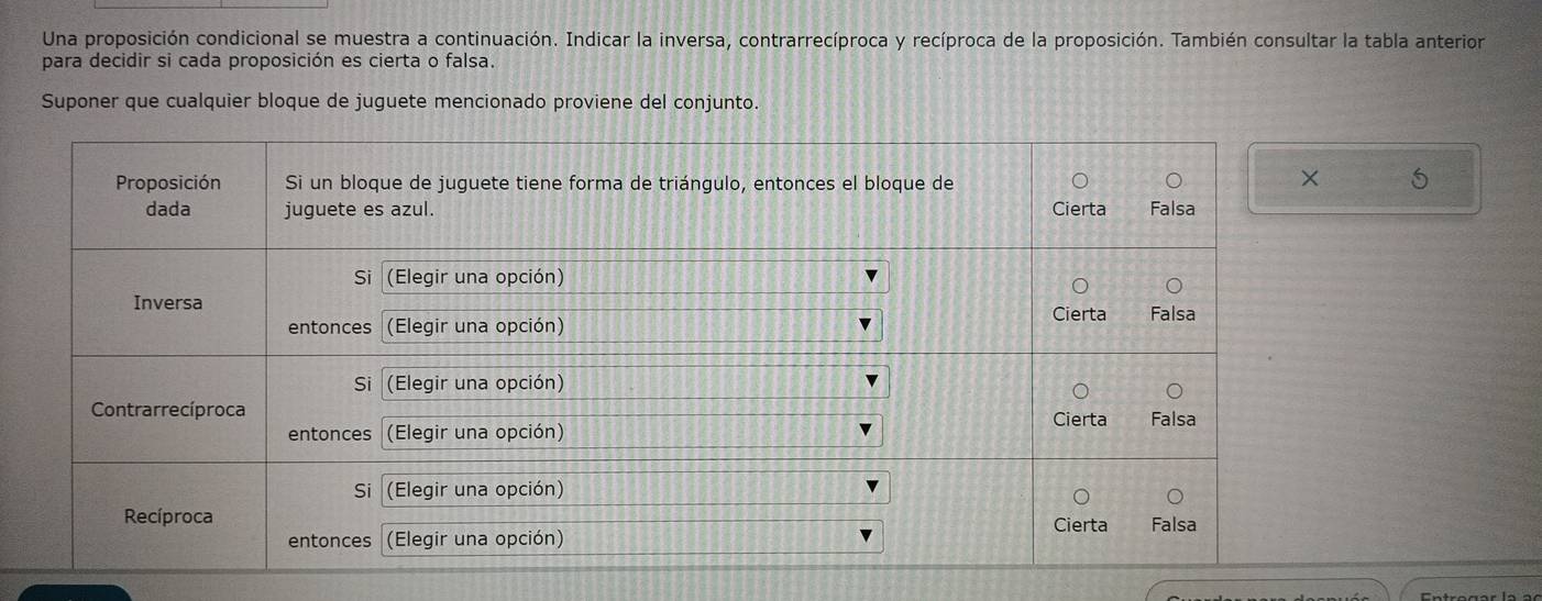 Una proposición condicional se muestra a continuación. Indicar la inversa, contrarrecíproca y recíproca de la proposición. También consultar la tabla anterior 
para decidir si cada proposición es cierta o falsa. 
Suponer que cualquier bloque de juguete mencionado proviene del conjunto. 
5