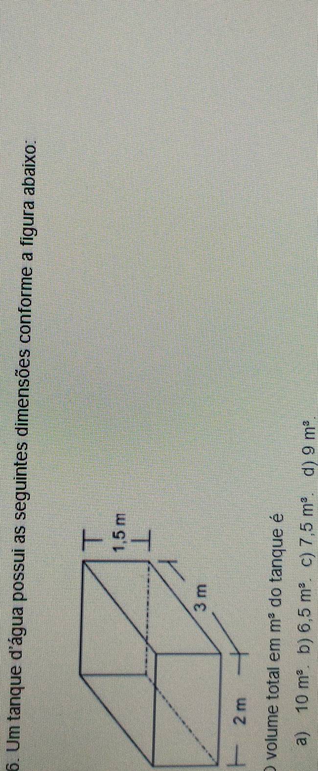 Um tanque d'água possui as seguintes dimensões conforme a figura abaixo:
volume total em m^3 do tanque é
a) 10m^3 b) 6,5m^3 C) 7,5m^3 d) 9m^3