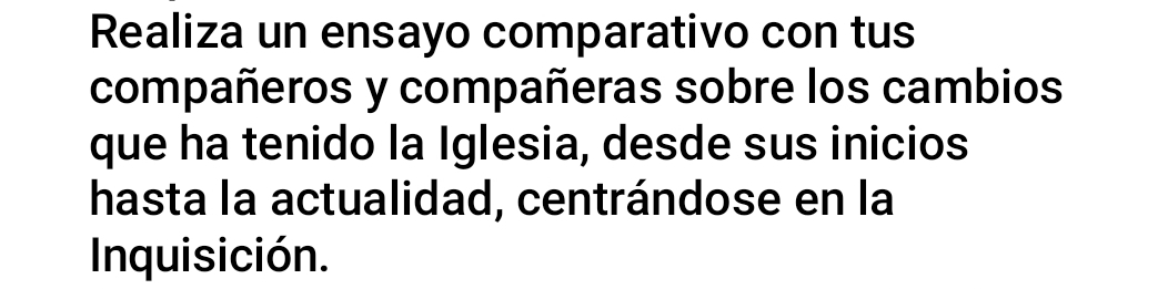 Realiza un ensayo comparativo con tus 
compañeros y compañeras sobre los cambios 
que ha tenido la Iglesia, desde sus inicios 
hasta la actualidad, centrándose en la 
Inquisición.