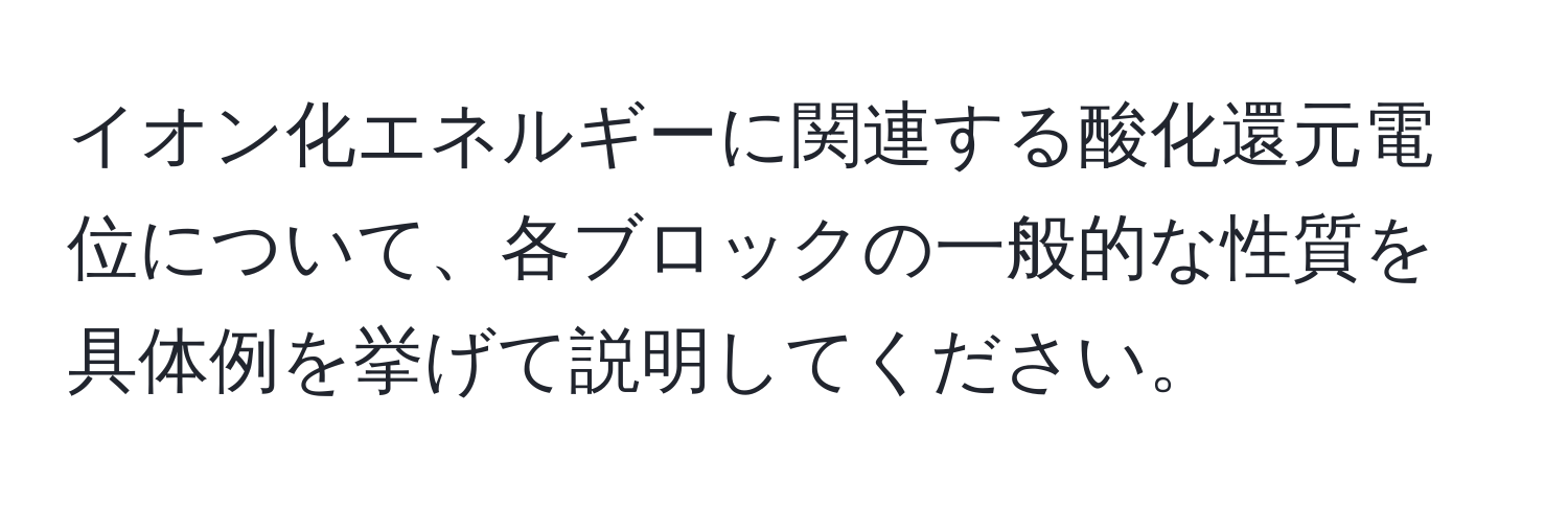 イオン化エネルギーに関連する酸化還元電位について、各ブロックの一般的な性質を具体例を挙げて説明してください。