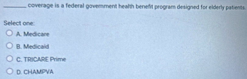 coverage is a federal government health benefit program designed for elderly patients.
Select one:
A. Medicare
B. Medicaid
C. TRICARE Prime
D. CHAMPVA