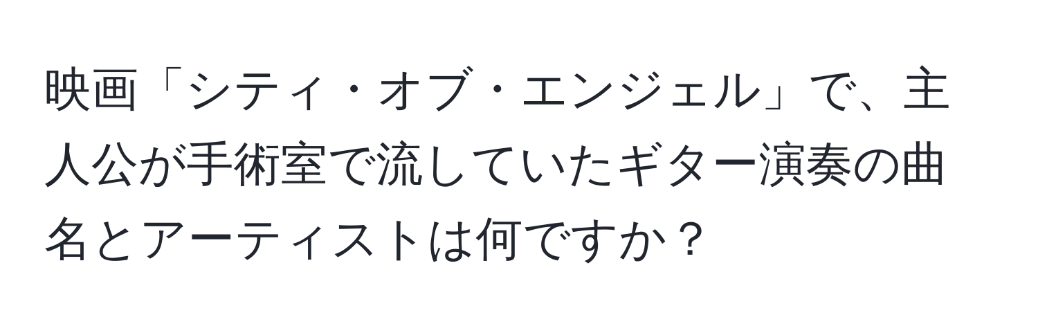 映画「シティ・オブ・エンジェル」で、主人公が手術室で流していたギター演奏の曲名とアーティストは何ですか？