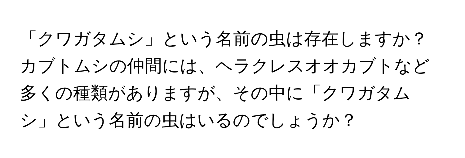 「クワガタムシ」という名前の虫は存在しますか？カブトムシの仲間には、ヘラクレスオオカブトなど多くの種類がありますが、その中に「クワガタムシ」という名前の虫はいるのでしょうか？