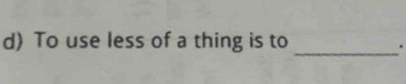 To use less of a thing is to 
_.