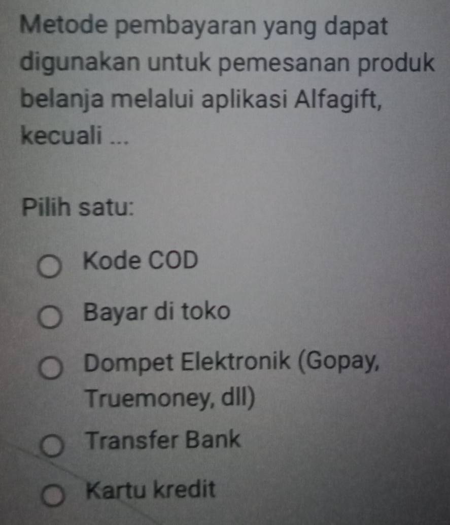 Metode pembayaran yang dapat
digunakan untuk pemesanan produk
belanja melalui aplikasi Alfagift,
kecuali ...
Pilih satu:
Kode COD
Bayar di toko
Dompet Elektronik (Gopay,
Truemoney, dll)
Transfer Bank
Kartu kredit