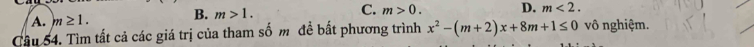 B.
A. m≥ 1. m>1. C. m>0.
D. m<2</tex>. 
Câu 54. Tìm tất cả các giá trị của tham số m để bất phương trình x^2-(m+2)x+8m+1≤ 0 vô nghiệm.