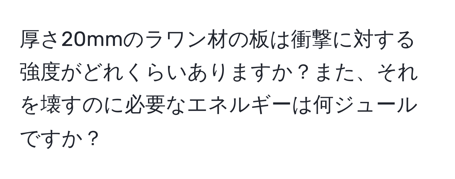 厚さ20mmのラワン材の板は衝撃に対する強度がどれくらいありますか？また、それを壊すのに必要なエネルギーは何ジュールですか？