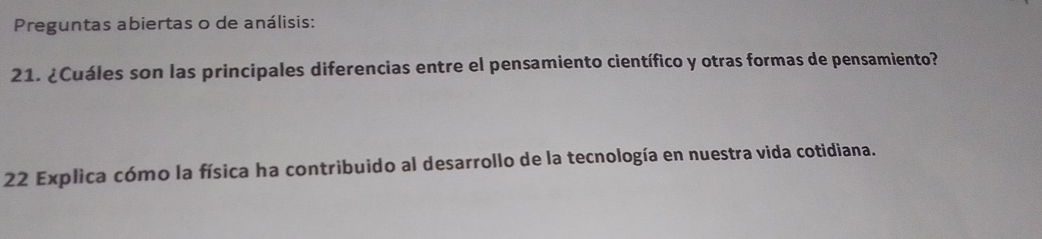 Preguntas abiertas o de análisis: 
21. ¿Cuáles son las principales diferencias entre el pensamiento científico y otras formas de pensamiento? 
22 Explica cómo la física ha contribuido al desarrollo de la tecnología en nuestra vida cotidiana.