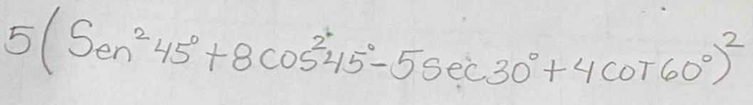 5(Sen^245°+8cos^245°-5sec 30°+4cos 60°)^2