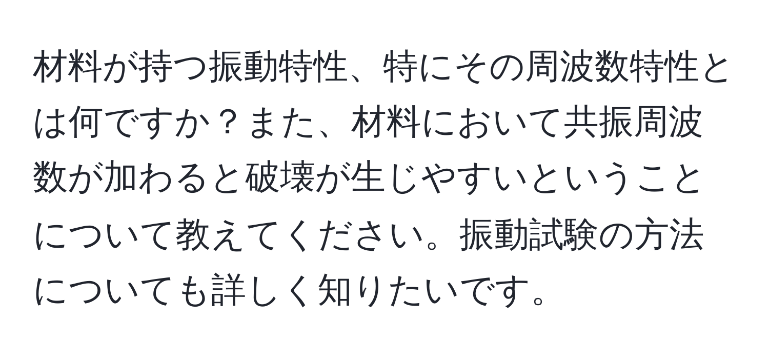 材料が持つ振動特性、特にその周波数特性とは何ですか？また、材料において共振周波数が加わると破壊が生じやすいということについて教えてください。振動試験の方法についても詳しく知りたいです。