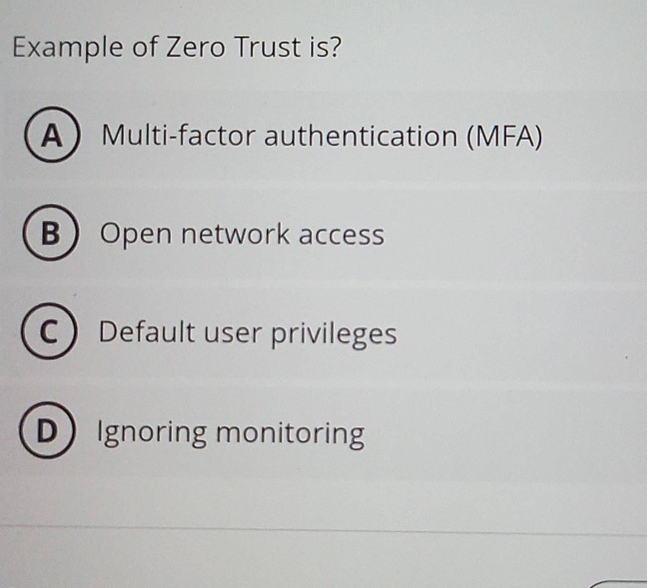 Example of Zero Trust is?
AMulti-factor authentication (MFA)
BOpen network access
C Default user privileges
D Ignoring monitoring