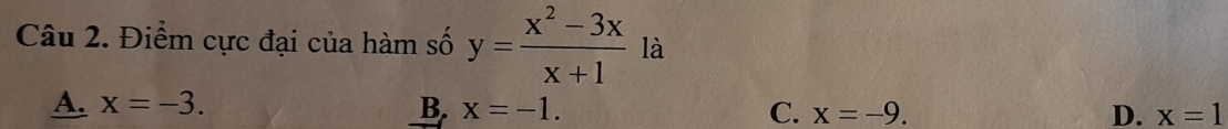 Điểm cực đại của hàm số y= (x^2-3x)/x+1  là
A. x=-3. B. x=-1. C. x=-9. D. x=1