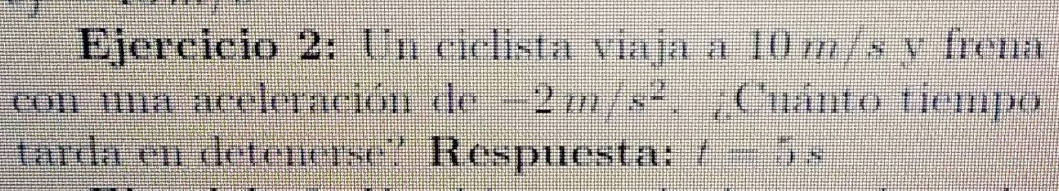 Un ciclista viaja a 10 m/s y frena 
con una aceleración de -2m/s^2. ¿Cuánto tiempo 
tarda en detener 50° / Respuesta: t=5s