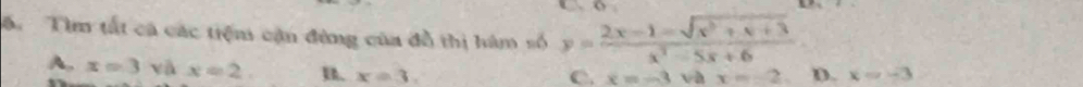 Tìm tất cả các tiệm cận đùng của đồ thị hàm số y= (2x-1-sqrt(x^2+x+3))/x^2-5x+6 
A, x=3 và x=2 B. x=3.
C. x=-3 và x=-2 D. x=-3