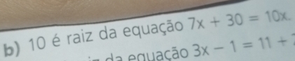 10 é raiz da equação 7x+30=10x. 
da equação 3x-1=11+