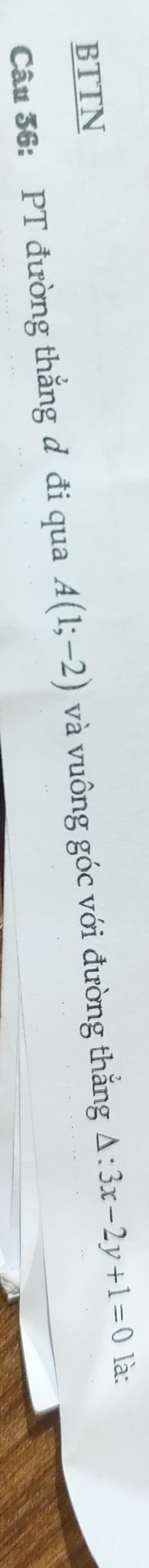 BTTN là: 
Câu 36: PT đường thẳng d đi qua A(1;-2) và vuông góc với đường thắng △ :3x-2y+1=0