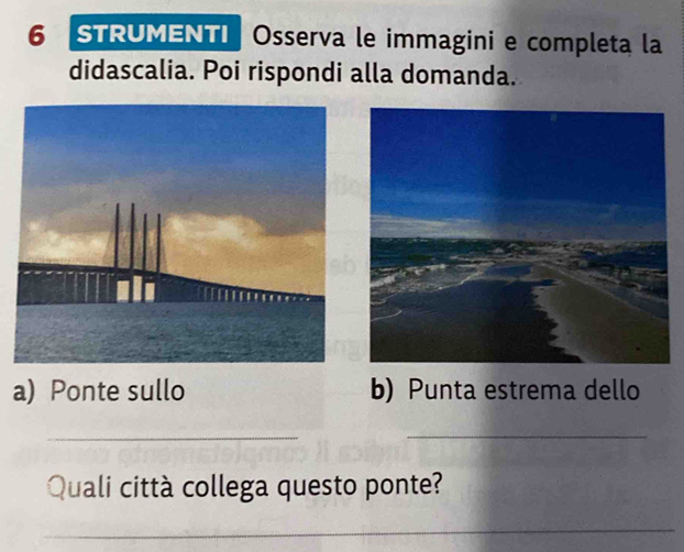 STRUMENTI Osserva le immagini e completa la 
didascalia. Poi rispondi alla domanda. 
a) Ponte sullo b) Punta estrema dello 
_ 
_ 
Quali città collega questo ponte? 
_