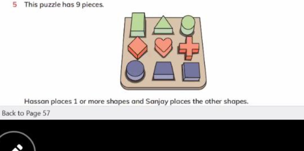 This puzzle has 9 pieces. 
Hassan places 1 or more shapes and Sanjay places the other shapes. 
Back to Page 57