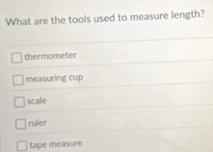 What are the tools used to measure length?
thermometer
measuring cup
scale
ruler
tape measure