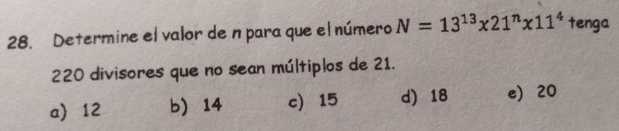 Determine el valor de n para que el número N=13^(13)* 21^n* 11^4 tenga
220 divisores que no sean múltiplos de 21.
e 20
a 12
b 14 c 15 d) 18