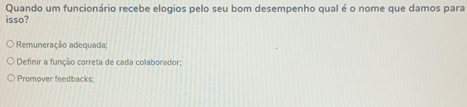 Quando um funcionário recebe elogios pelo seu bom desempenho qual é o nome que damos para
isso?
Remuneração adequada;
Definir a função correta de cada colaborador;
Promover feedbacks;