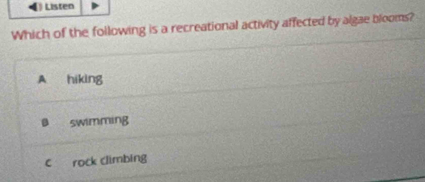 Listen
Which of the following is a recreational activity affected by algae blooms?
A hiking
swimming
c rock climbing