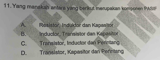 Yang manakah antara yang berikut merupakan komponen PASIF
A. Resistor, Induktor dan Kapasitor
B. Inductor, Transistor dan Kapasitor
C. Transistor, Inductor dan Perintang
D. Transistor, Kapasitor dan Perintang