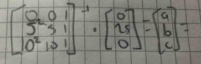 beginbmatrix 0&0&1 5&5&1 0^2&1&1end(bmatrix)^(-1)· beginbmatrix 0 25 0endbmatrix =beginbmatrix a b cendbmatrix =