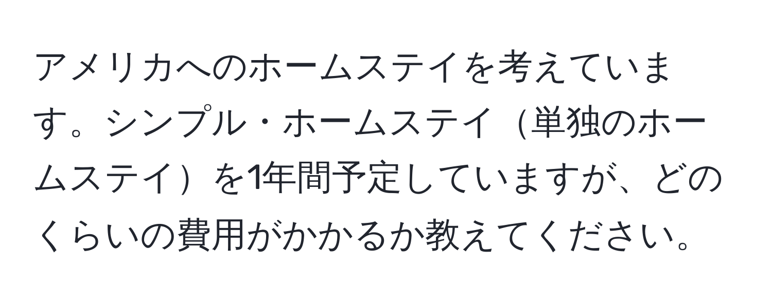 アメリカへのホームステイを考えています。シンプル・ホームステイ単独のホームステイを1年間予定していますが、どのくらいの費用がかかるか教えてください。