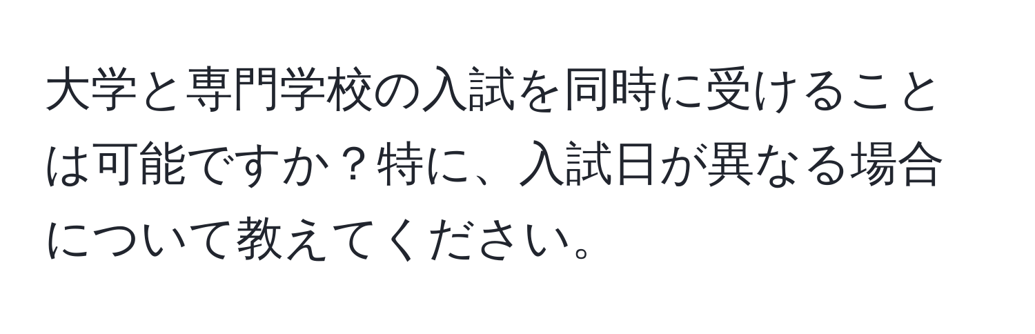 大学と専門学校の入試を同時に受けることは可能ですか？特に、入試日が異なる場合について教えてください。