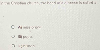 In the Christian church, the head of a diocese is called a
A) missionary.
B) pope.
C) bishop.