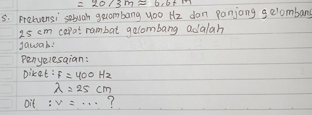 =20/3mapprox 6.67m
5. Fretuensi sebuah gecombang yoo Hz dan panjang g elombang
2s cm cepat rambat gelombang adalah 
Jawab! 
Penyelesaian: 
Dicat: F=400Hz
lambda =25cm
Oit : v=... ?