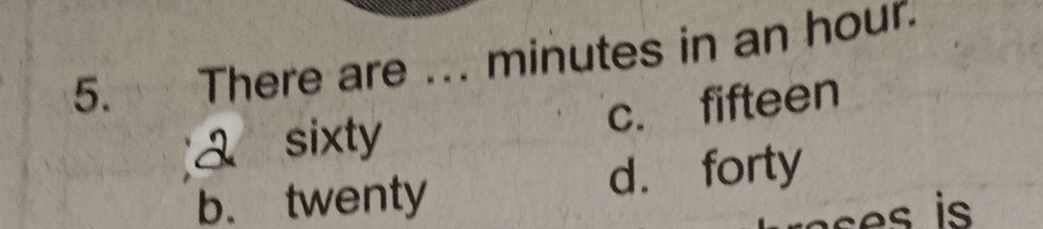 There are ... minutes in an hour.
c. fifteen
sixty
b. twenty d. forty