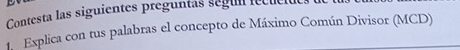 Contesta las siguientes preguntás segul lecuel 
1. Explica con tus palabras el concepto de Máximo Común Divisor (MCD)