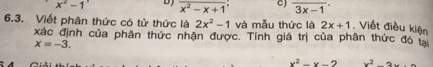 x^2-1
C) 
D) overline x^2-x+1 overline (3x-1)^.
6.3. Viết phân thức có tử thức là 2x^2-1 và mẫu thức là 2x+1. Viết điều kiện 
xác định của phân thức nhận được. Tính giá trị của phân thức đó tại
x=-3.
x^2-x-2 x^2-3x