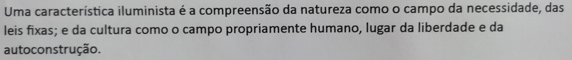 Uma característica iluminista é a compreensão da natureza como o campo da necessidade, das 
leis fixas; e da cultura como o campo propriamente humano, lugar da liberdade e da 
auto construção.