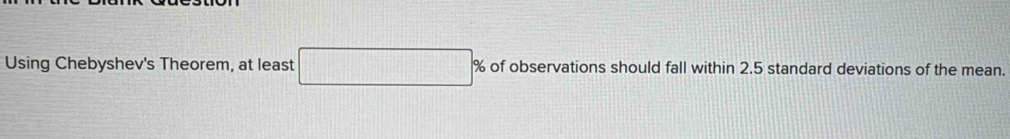 Using Chebyshev's Theorem, at least □ of observations should fall within 2.5 standard deviations of the mean.