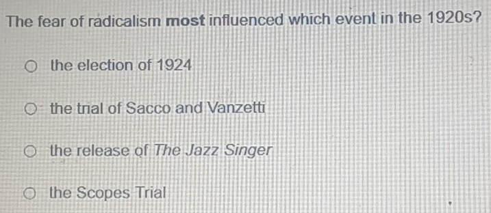 The fear of radicalism most influenced which event in the 1920s?
the election of 1924
the trial of Sacco and Vanzetti
the release of The Jazz Singer
the Scopes Trial