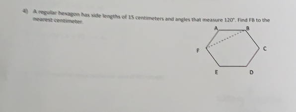 A regular hexagon has side lengths of 15 centimeters and angles that measure 120° , Find FB to the
nearest centimeter.