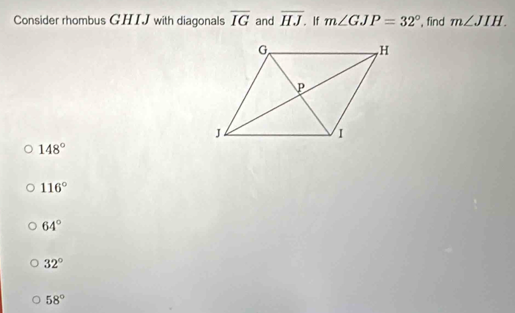 Consider rhombus GHIJ with diagonals overline IG and overline HJ. If m∠ GJP=32° , find m∠ JIH.
148°
116°
64°
32°
58°