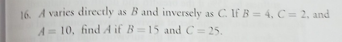 A varies directly as B and inversely as C. If B=4, C=2 , and
A=10 , find A if B=15 and C=25.