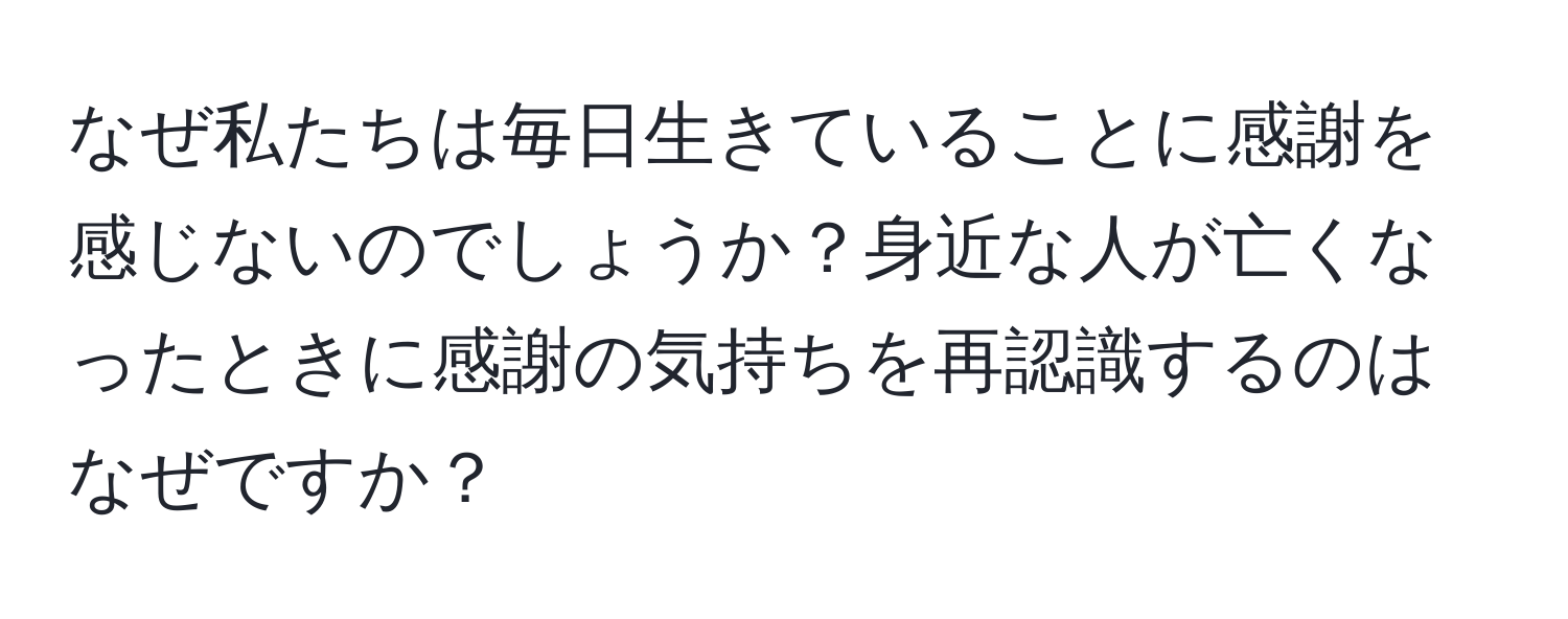 なぜ私たちは毎日生きていることに感謝を感じないのでしょうか？身近な人が亡くなったときに感謝の気持ちを再認識するのはなぜですか？