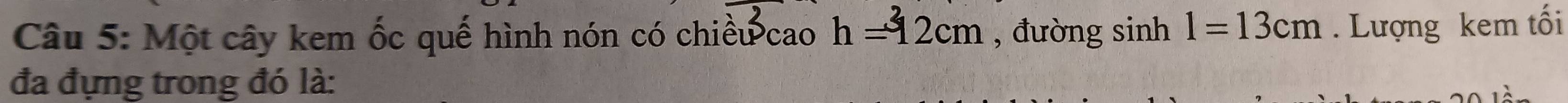 Một cây kem ốc quế hình nón có chiều cao h=12cm , đường C sin h1=13cm. Lượng kem tối 
đa đựng trong đó là: