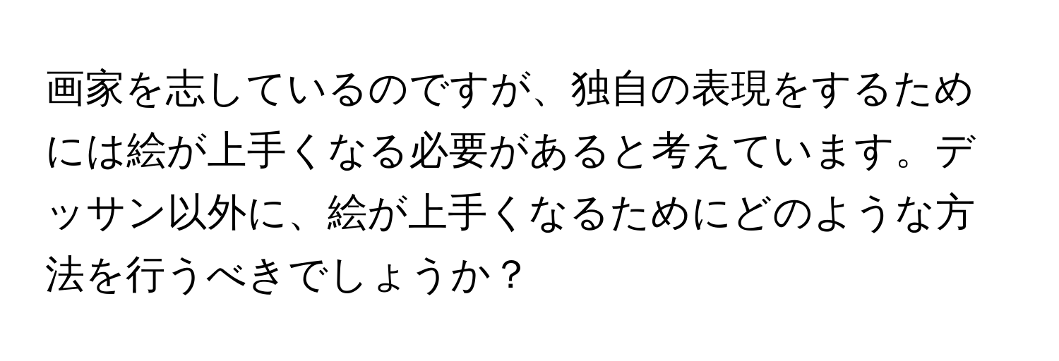 画家を志しているのですが、独自の表現をするためには絵が上手くなる必要があると考えています。デッサン以外に、絵が上手くなるためにどのような方法を行うべきでしょうか？