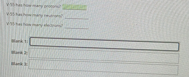 V-55 has how many protons? x:89 *
_ 
_
V-55 has how many neutrons? 
_
V-55 has how many electrons? 
Blank 1: □ 
Blank 2: □ □ 
Blank 3: □