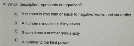 Which description represents an equation?
A A number is less than or equal to negative twelve and six-tenths.
⑧ A number minus ten is thirty-seven.
Seven times a number minus sixty
A number to the third power