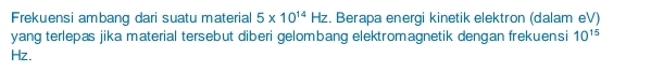 Frekuensi ambang dari suatu material 5* 10^(14)Hz. Berapa energi kinetik elektron (dalam eV) 
yang terlepas jika material tersebut diberi gelombang elektromagnetik dengan frekuensi 10^(15)
Hz.