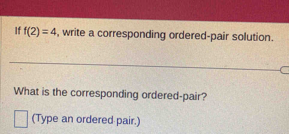 If f(2)=4 , write a corresponding ordered-pair solution. 
What is the corresponding ordered-pair? 
(Type an ordered pair.)