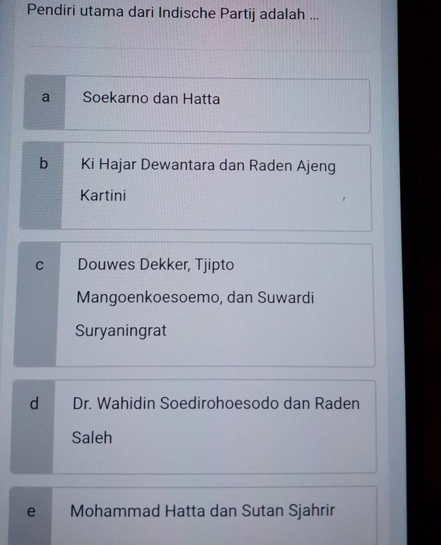 Pendiri utama dari Indische Partij adalah ...
a Soekarno dan Hatta
b Ki Hajar Dewantara dan Raden Ajeng
Kartini
C Douwes Dekker, Tjipto
Mangoenkoesoemo, dan Suwardi
Suryaningrat
d Dr. Wahidin Soedirohoesodo dan Raden
Saleh
e Mohammad Hatta dan Sutan Sjahrir