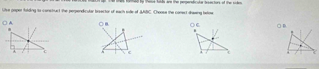 faich up. The lies formed by these folds are the perpendicular bisectors of the sides. 
Use paper folding to construct the perpendicular bisector of each side of △ ABC Choose the correct drawing below. 
A.